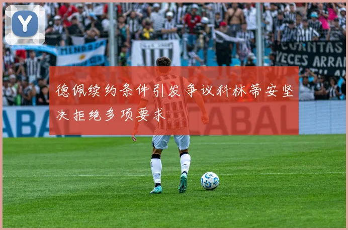德佩续约条件引发争议科林蒂安坚决拒绝多项要求
