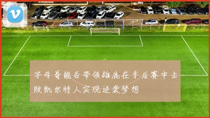 字母哥能否带领雄鹿在季后赛中击败凯尔特人实现逆袭梦想