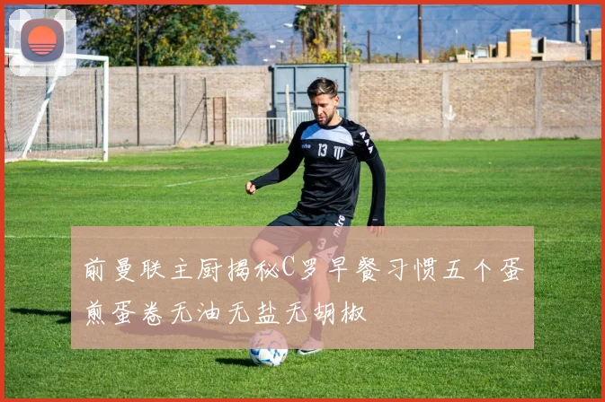 前曼联主厨揭秘C罗早餐习惯五个蛋煎蛋卷无油无盐无胡椒