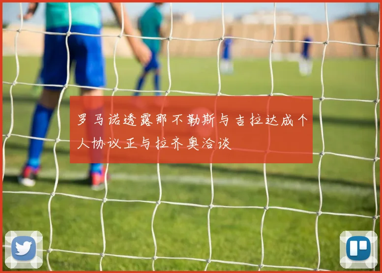 罗马诺透露那不勒斯与吉拉达成个人协议正与拉齐奥洽谈