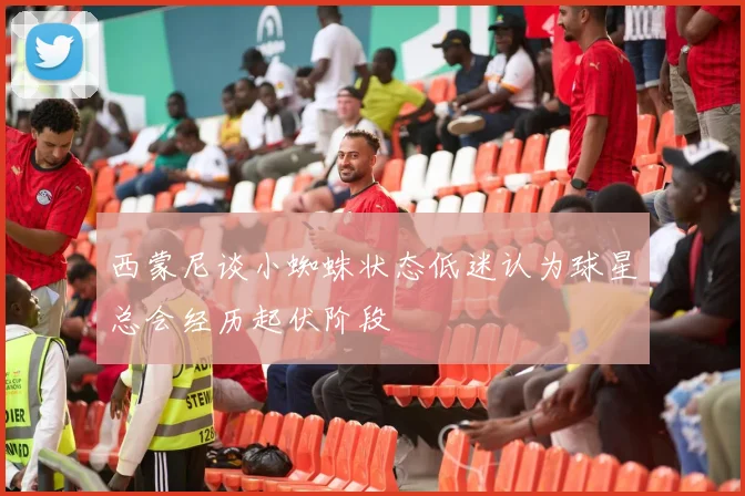 西蒙尼谈小蜘蛛状态低迷认为球星总会经历起伏阶段
