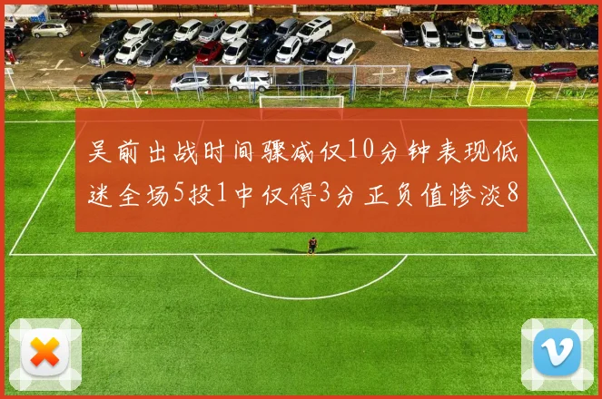 吴前出战时间骤减仅10分钟表现低迷全场5投1中仅得3分正负值惨淡8