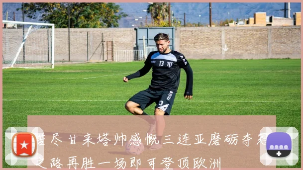 苦尽甘来塔帅感慨三连亚磨砺夺冠之路再胜一场即可登顶欧洲