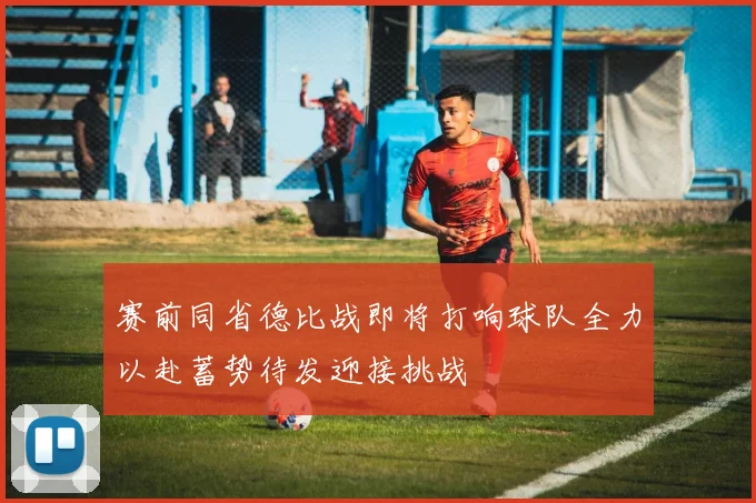 赛前同省德比战即将打响球队全力以赴蓄势待发迎接挑战