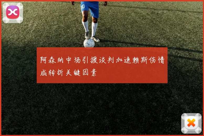 阿森纳中场引援谈判加速赖斯伤情成转折关键因素