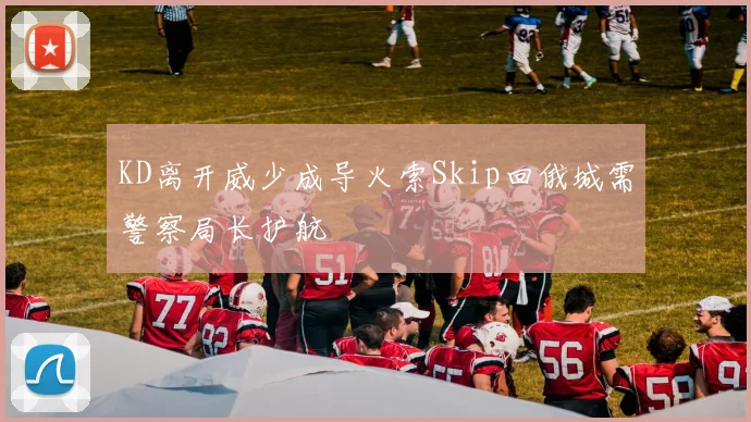 KD离开威少成导火索Skip回俄城需警察局长护航