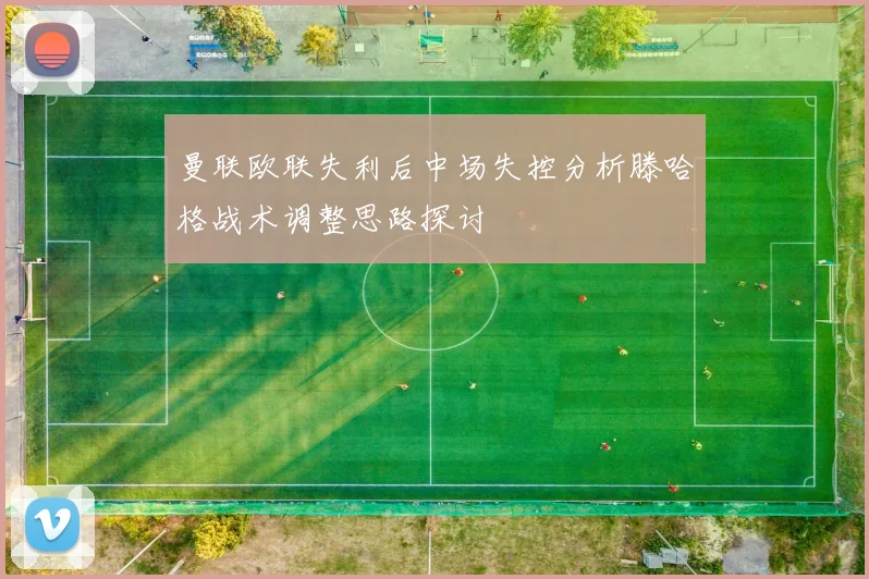曼联欧联失利后中场失控分析滕哈格战术调整思路探讨