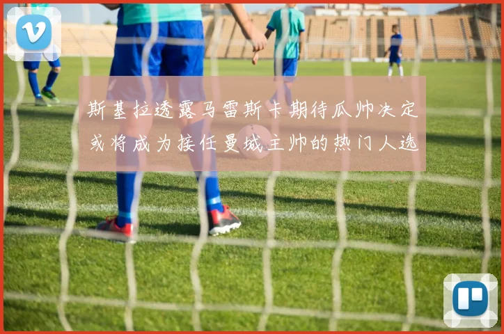 斯基拉透露马雷斯卡期待瓜帅决定或将成为接任曼城主帅的热门人选