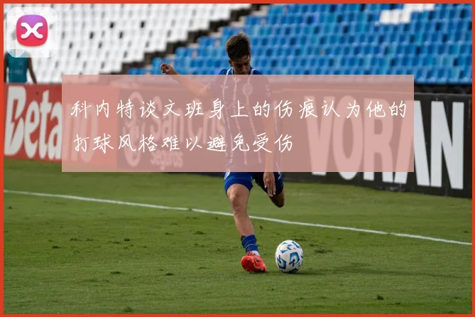 科内特谈文班身上的伤痕认为他的打球风格难以避免受伤