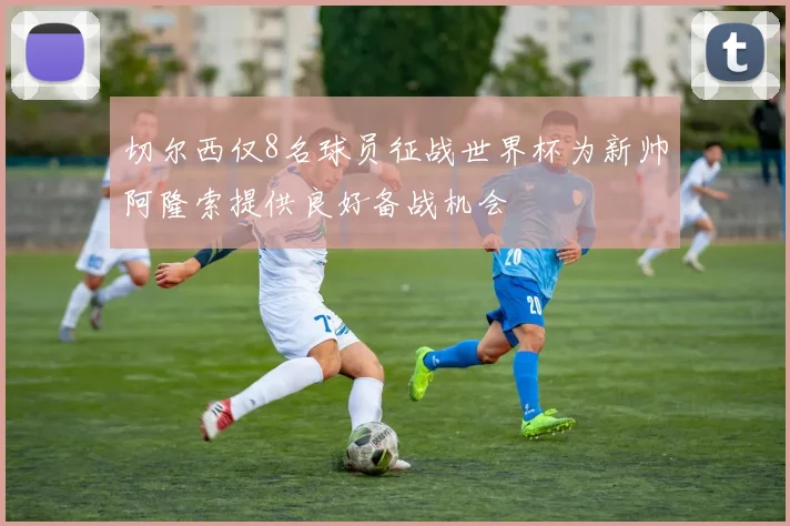 切尔西仅8名球员征战世界杯为新帅阿隆索提供良好备战机会