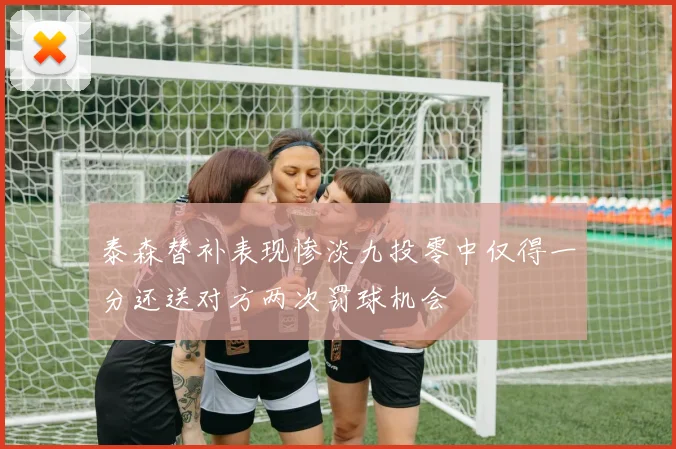 泰森替补表现惨淡九投零中仅得一分还送对方两次罚球机会