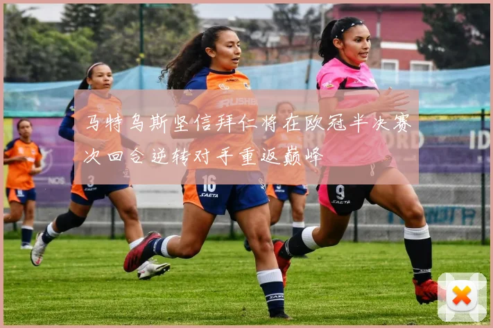 马特乌斯坚信拜仁将在欧冠半决赛次回合逆转对手重返巅峰