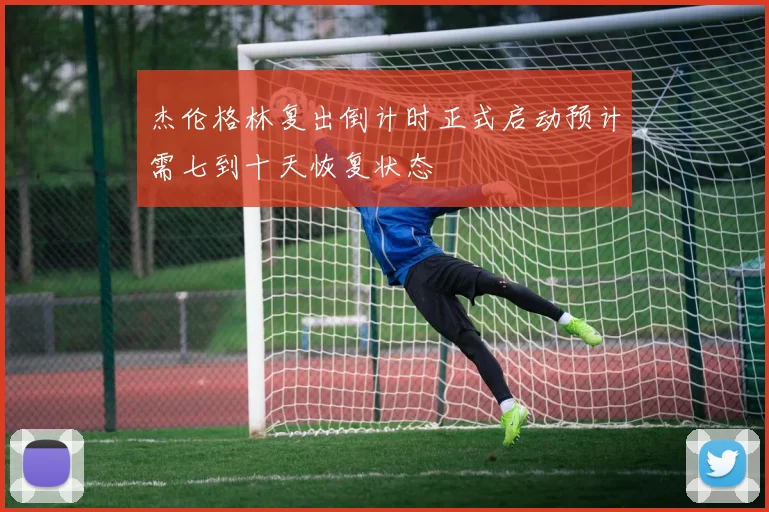 杰伦格林复出倒计时正式启动预计需七到十天恢复状态