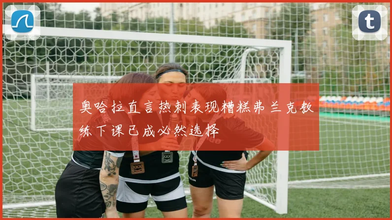 奥哈拉直言热刺表现糟糕弗兰克教练下课已成必然选择