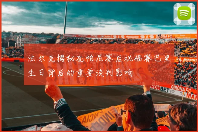 法尔克揭秘孔帕尼赛后祝福赛巴里生日背后的重要谈判影响