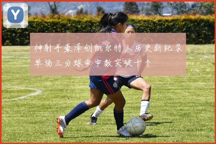 神射手豪泽创凯尔特人历史新纪录单场三分球命中数突破十个