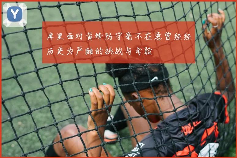 库里面对黄蜂防守毫不在意曾经经历更为严酷的挑战与考验