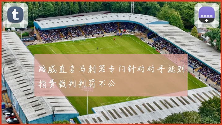 路威直言马刺若专门针对对手就别指责裁判判罚不公