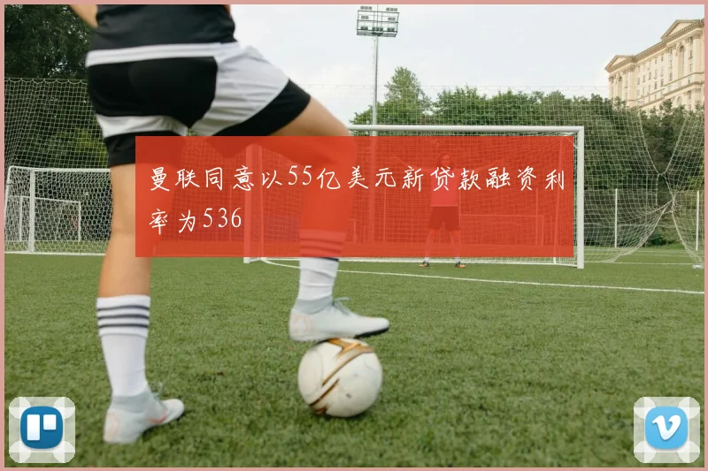 曼联同意以55亿美元新贷款融资利率为536