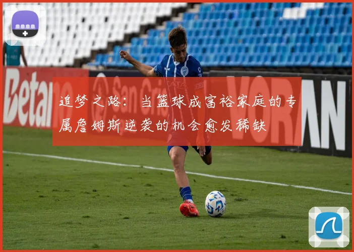 追梦之路：当篮球成富裕家庭的专属詹姆斯逆袭的机会愈发稀缺