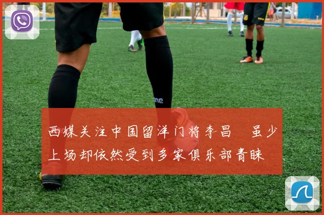 西媒关注中国留洋门将李昌祎虽少上场却依然受到多家俱乐部青睐
