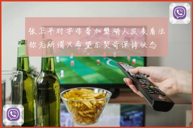 张卫平对字母哥加盟湖人发表看法称无所谓只希望东契奇保持状态