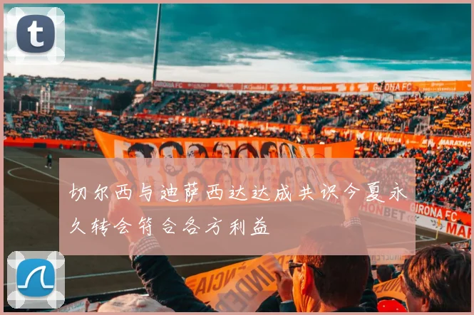 切尔西与迪萨西达达成共识今夏永久转会符合各方利益